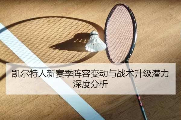 凯尔特人新赛季阵容变动与战术升级潜力深度分析
