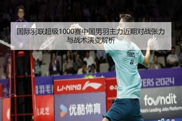 国际羽联超级1000赛中国男羽主力近期对战张力与战术演变解析