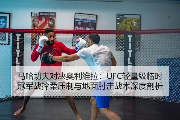 马哈切夫对决奥利维拉：UFC轻量级临时冠军战摔柔压制与地面肘击战术深度剖析