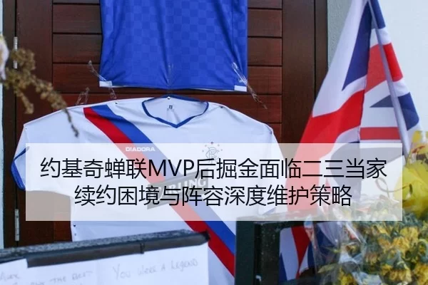 约基奇蝉联MVP后掘金面临二三当家续约困境与阵容深度维护策略