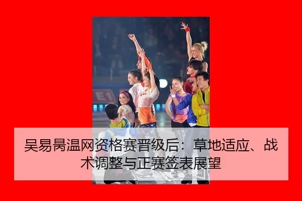 吴易昺温网资格赛晋级后：草地适应、战术调整与正赛签表展望