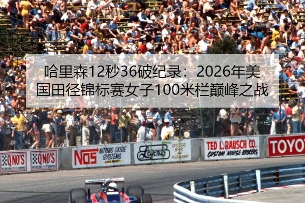 哈里森12秒36破纪录：2026年美国田径锦标赛女子100米栏巅峰之战