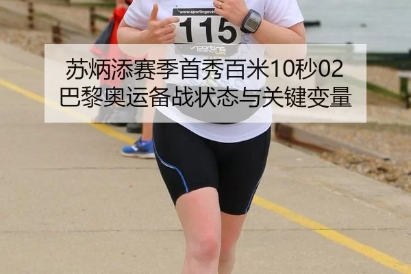 苏炳添赛季首秀百米10秒02 巴黎奥运备战状态与关键变量