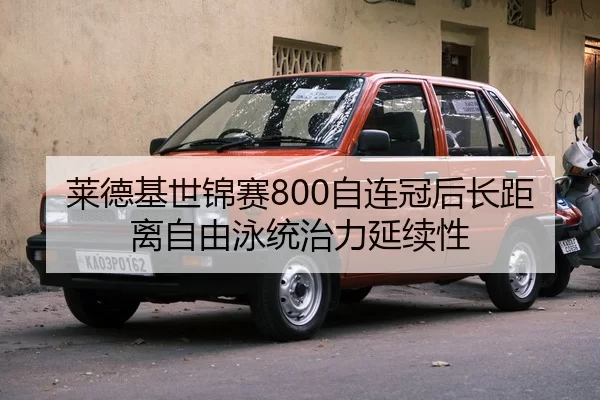 莱德基世锦赛800自连冠后长距离自由泳统治力延续性