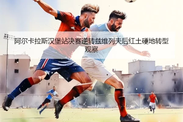 阿尔卡拉斯汉堡站决赛逆转兹维列夫后红土硬地转型观察