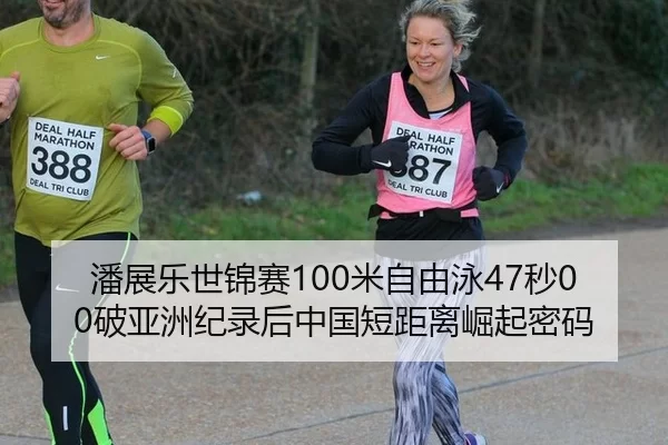 潘展乐世锦赛100米自由泳47秒00破亚洲纪录后中国短距离崛起密码