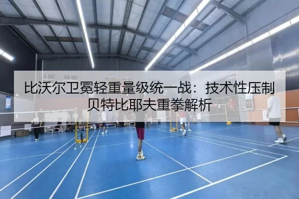 比沃尔卫冕轻重量级统一战：技术性压制贝特比耶夫重拳解析